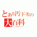 とある汚下劣の大百科（チャンコロ助ナリアルヨ～）