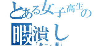 とある女子高生の暇潰し（「あー、暇」）