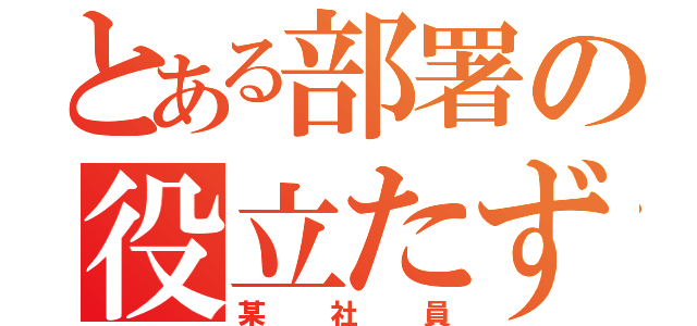 とある部署の役立たず（某社員）