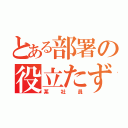 とある部署の役立たず（某社員）