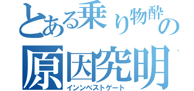 とある乗り物酔いの原因究明（インンベストゲート）