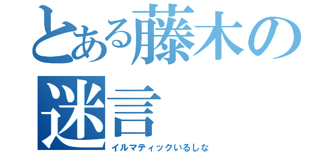 とある藤木の迷言（イルマティックいるしな）