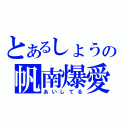 とあるしょうの帆南爆愛（あいしてる）