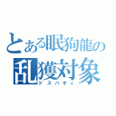 とある眠狗龍の乱獲対象（ドスバギィ）