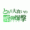 とある大食いの蝶弾爆撃（チョウジ）