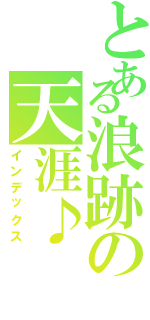 とある浪跡の天涯♪（インデックス）