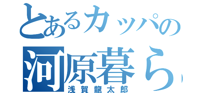 とあるカッパの河原暮らし（浅賀龍太郎）