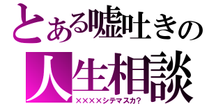 とある嘘吐きの人生相談（××××シテマスカ？）