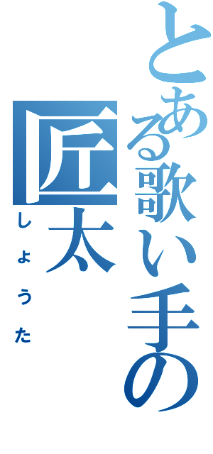 とある歌い手の匠太（しょうた）