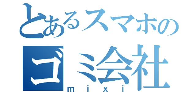 とあるスマホのゴミ会社（ｍｉｘｉ）