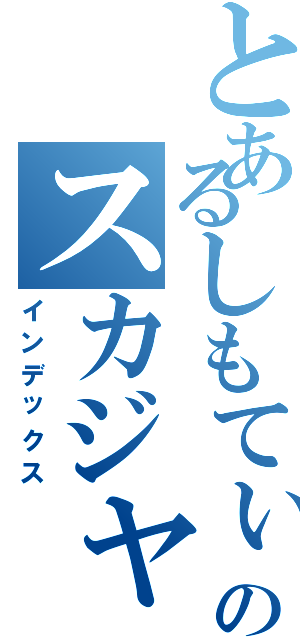 とあるしもてぃーのスカジャンⅡ（インデックス）