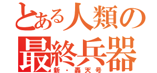 とある人類の最終兵器（新・轟天号）