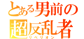 とある男前の超反乱者（リベリオン）