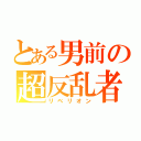 とある男前の超反乱者（リベリオン）