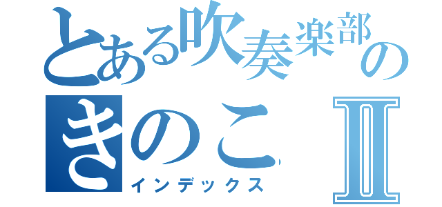 とある吹奏楽部のきのこⅡ（インデックス）