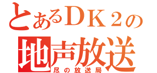 とあるＤＫ２の地声放送（尽の放送局）