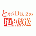 とあるＤＫ２の地声放送（尽の放送局）