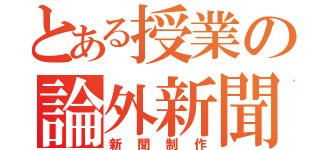 とある授業の論外新聞（新聞制作）