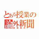 とある授業の論外新聞（新聞制作）