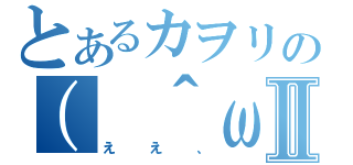 とあるカヲリの（ ＾ω＾）Ⅱ（ええ、）