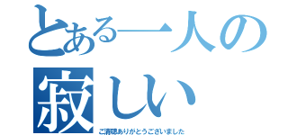 とある一人の寂しい（ご清聴ありがとうございました）