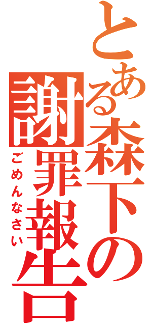 とある森下の謝罪報告（ごめんなさい）