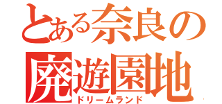 とある奈良の廃遊園地（ドリームランド）