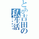 とある吉田の私生活（くそみてぇ）