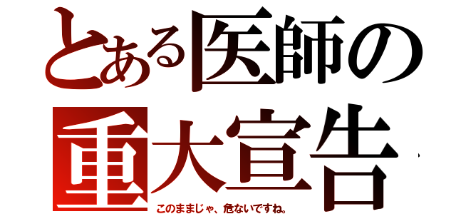 とある医師の重大宣告（このままじゃ、危ないですね。）