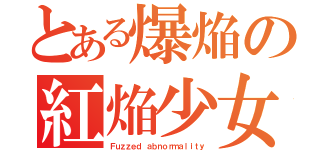 とある爆焔の紅焔少女（Ｆｕｚｚｅｄ ａｂｎｏｒｍａｌｉｔｙ）