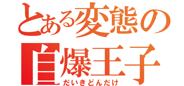 とある変態の自爆王子（だいきどんだけ）