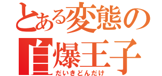 とある変態の自爆王子（だいきどんだけ）