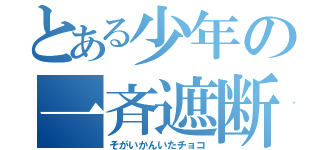 とある少年の一斉遮断（そがいかんいたチョコ）