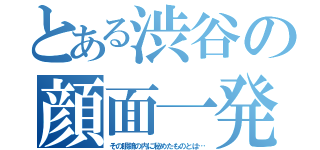 とある渋谷の顔面一発芸（その眼鏡の内に秘めたものとは…）