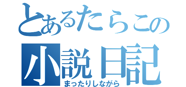 とあるたらこの小説日記（まったりしながら）