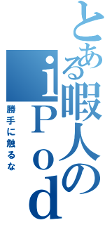 とある暇人のｉＰｏｄ（勝手に触るな）