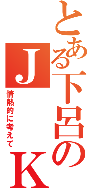 とある下呂のＪ　　Ｋ（情熱的に考えて）