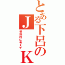 とある下呂のＪ　　Ｋ（情熱的に考えて）