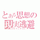 とある思想の現実逃避（ロマンチスト）