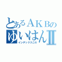 とあるＡＫＢのゆいはんⅡ（インデックスこの）