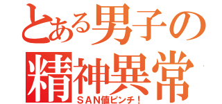 とある男子の精神異常（ＳＡＮ値ピンチ！）