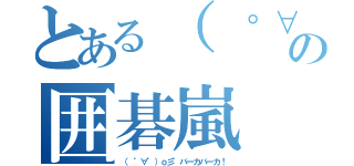 とある（ ゜∀゜）ｏ彡゜バーカバーカ！の囲碁嵐（（ ゜∀゜）ｏ彡゜バーカバーカ！）