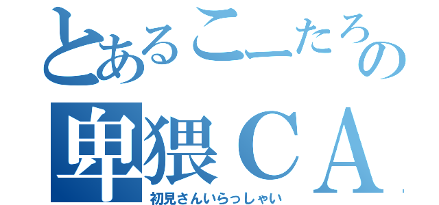 とあるこーたろーの卑猥ＣＡＳ（初見さんいらっしゃい）