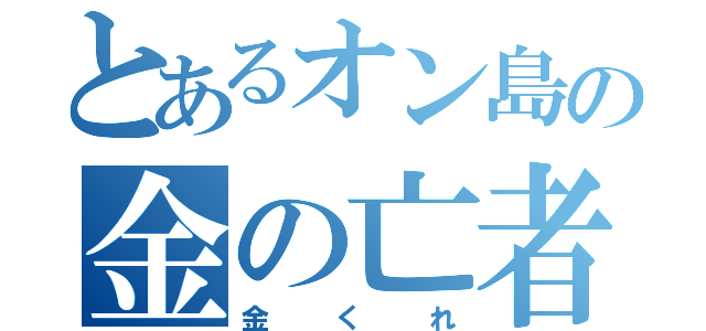 とあるオン島の金の亡者（金くれ）