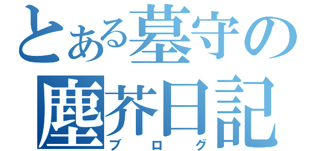 とある墓守の塵芥日記（ブ ロ グ）