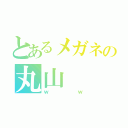 とあるメガネの丸山（ｗｗ）