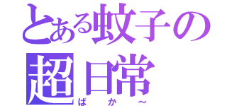 とある蚊子の超日常（ばか～）