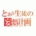 とある生徒の妄想計画（イマジネーション）