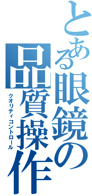 とある眼鏡の品質操作（クオリティコントロール）