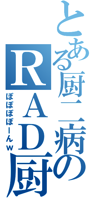 とある厨二病のＲＡＤ厨（ぽぽぽぽーんｗ）